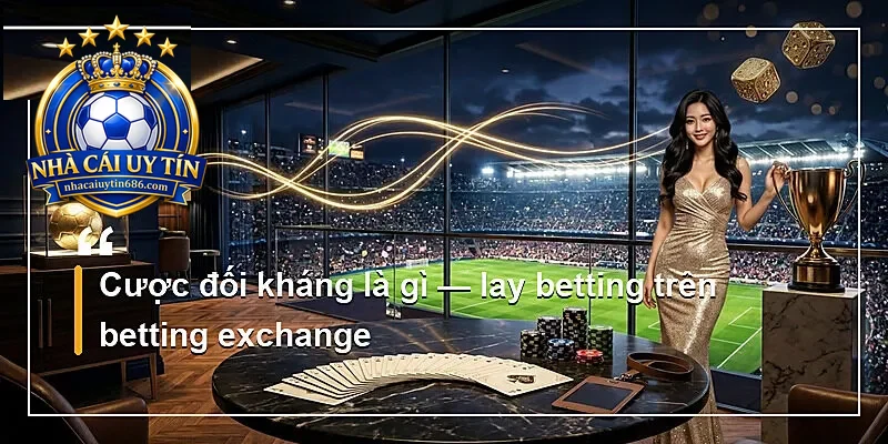 Cược đối kháng là gì — lay betting trên betting exchange